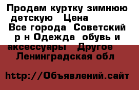 Продам куртку зимнюю детскую › Цена ­ 2 000 - Все города, Советский р-н Одежда, обувь и аксессуары » Другое   . Ленинградская обл.